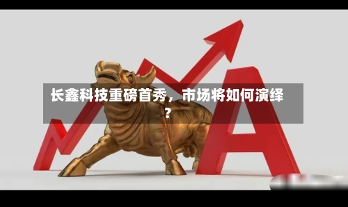 长鑫科技重磅首秀	，市场将如何演绎？-第3张图片