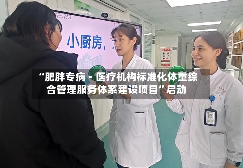 “肥胖专病－医疗机构标准化体重综合管理服务体系建设项目”启动-第3张图片