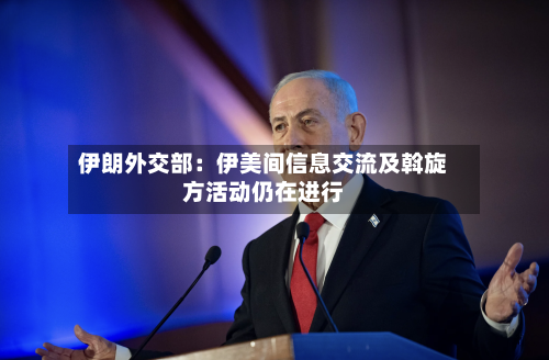伊朗外交部:伊美间信息交流及斡旋方活动仍在进行