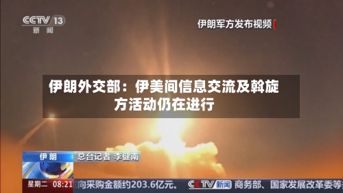 伊朗外交部：伊美间信息交流及斡旋方活动仍在进行-第2张图片