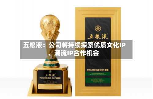 五粮液：公司将持续探索优质文化IP	、潮流IP合作机会-第1张图片