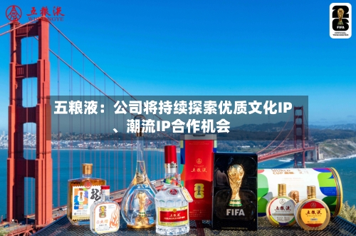 五粮液：公司将持续探索优质文化IP、潮流IP合作机会-第2张图片