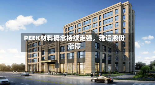 PEEK材料概念持续走强,雅运股份涨停