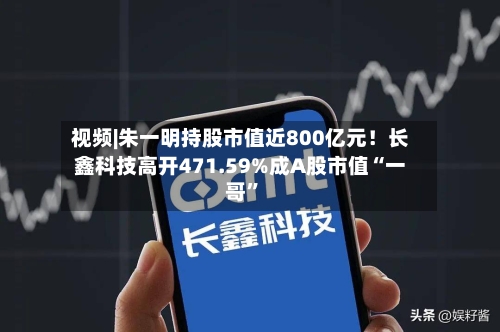 视频|朱一明持股市值近800亿元！长鑫科技高开471.59%成A股市值“一哥”-第3张图片