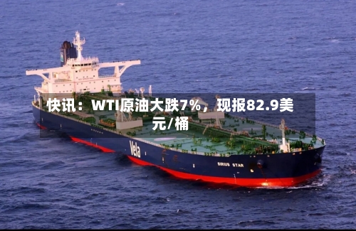 快讯：WTI原油大跌7%	，现报82.9美元/桶-第1张图片