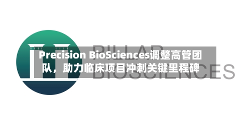 Precision BioSciences调整高管团队，助力临床项目冲刺关键里程碑-第2张图片