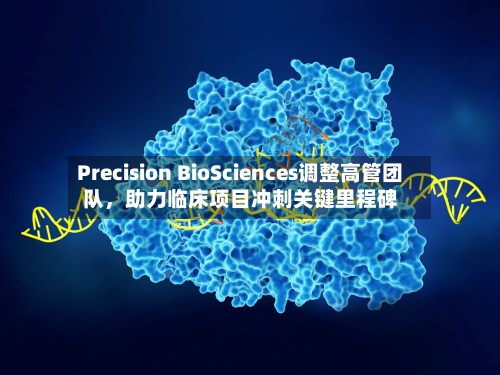 Precision BioSciences调整高管团队，助力临床项目冲刺关键里程碑-第3张图片