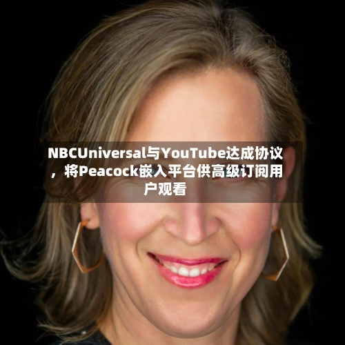 NBCUniversal与YouTube达成协议，将Peacock嵌入平台供高级订阅用户观看-第2张图片