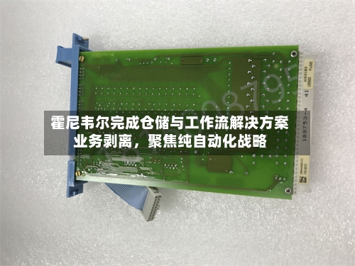 霍尼韦尔完成仓储与工作流解决方案业务剥离，聚焦纯自动化战略-第2张图片