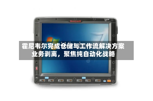 霍尼韦尔完成仓储与工作流解决方案业务剥离，聚焦纯自动化战略-第3张图片