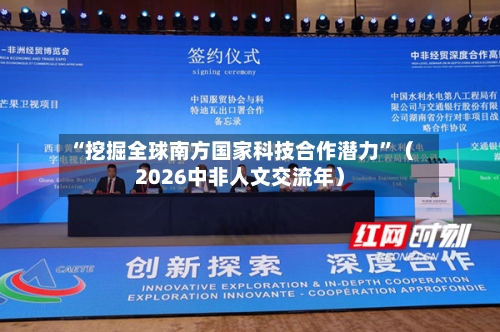 “挖掘全球南方国家科技合作潜力”（2026中非人文交流年）-第2张图片