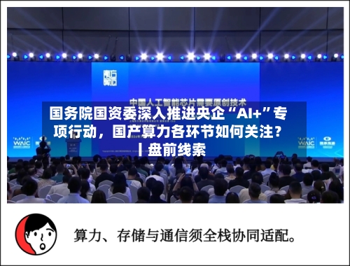 国务院国资委深入推进央企“AI+”专项行动	，国产算力各环节如何关注？ 丨盘前线索-第2张图片