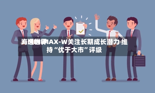 海通世界：MINIMAX-W关注长期成长潜力 维持“优于大市”评级-第1张图片