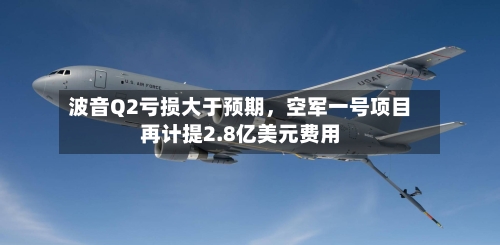 波音Q2亏损大于预期	，空军一号项目再计提2.8亿美元费用-第1张图片