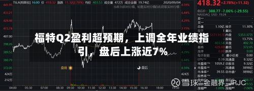 福特Q2盈利超预期，上调全年业绩指引，盘后上涨近7%-第1张图片