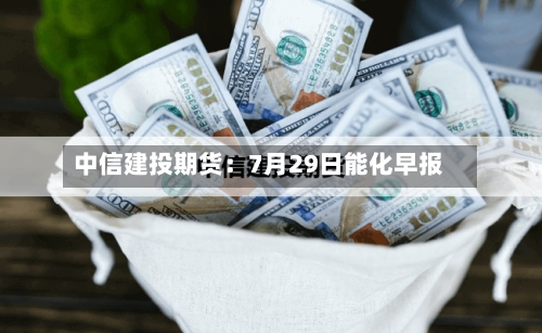 中信建投期货：7月29日能化早报-第1张图片