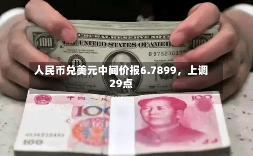 人民币兑美元中间价报6.7899，上调29点-第1张图片
