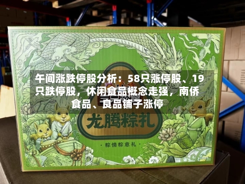 午间涨跌停股分析：58只涨停股、19只跌停股，休闲食品概念走强，南侨食品、良品铺子涨停-第3张图片