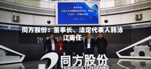 同方股份：董事长、法定代表人韩泳江离任-第2张图片