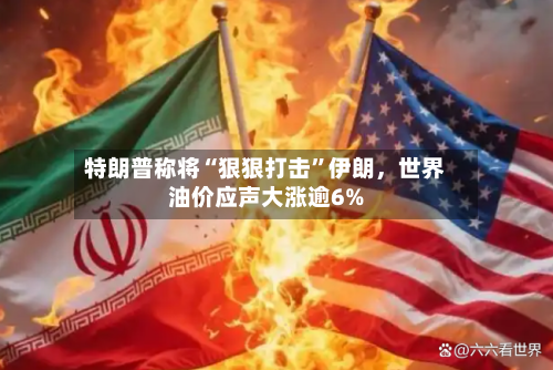 特朗普称将“狠狠打击	”伊朗	，世界油价应声大涨逾6%-第2张图片