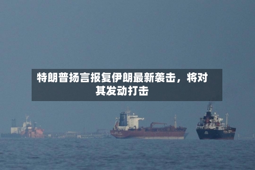 特朗普扬言报复伊朗最新袭击	，将对其发动打击-第3张图片