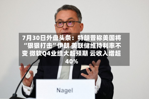 7月30日外盘头条：特朗普称美国将“狠狠打击	”伊朗 美联储维持利率不变 微软Q4业绩大超预期 云收入增超40%-第1张图片