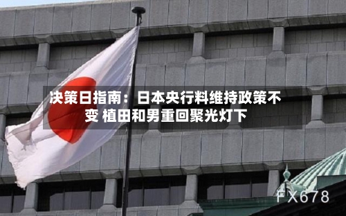决策日指南:日本央行料维持政策不变 植田和男重回聚光灯下