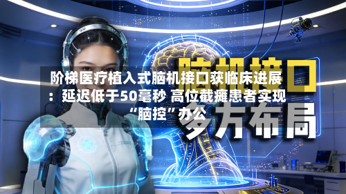 阶梯医疗植入式脑机接口获临床进展：延迟低于50毫秒 高位截瘫患者实现“脑控”办公-第2张图片
