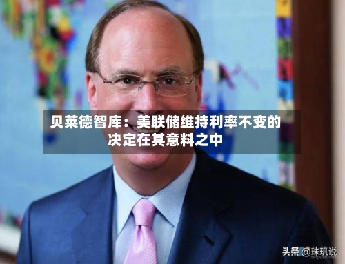 贝莱德智库:美联储维持利率不变的决定在其意料之中