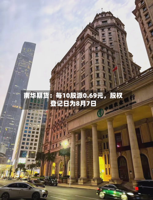南华期货:每10股派0.69元,股权登记日为8月7日