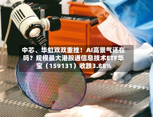 中芯	、华虹双双重挫！AI高景气还在吗？规模最大港股通信息技术ETF华宝（159131）收跌3.88%-第2张图片
