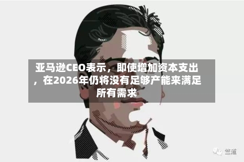 亚马逊CEO表示，即使增加资本支出，在2026年仍将没有足够产能来满足所有需求-第2张图片