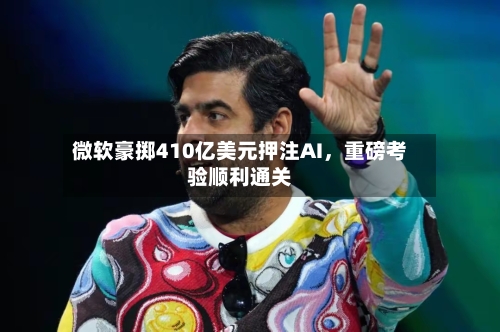 微软豪掷410亿美元押注AI，重磅考验顺利通关-第2张图片