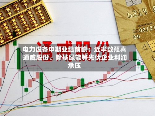 电力设备中期业绩前瞻：近半数预喜 通威股份	、隆基绿能等光伏企业利润承压-第2张图片