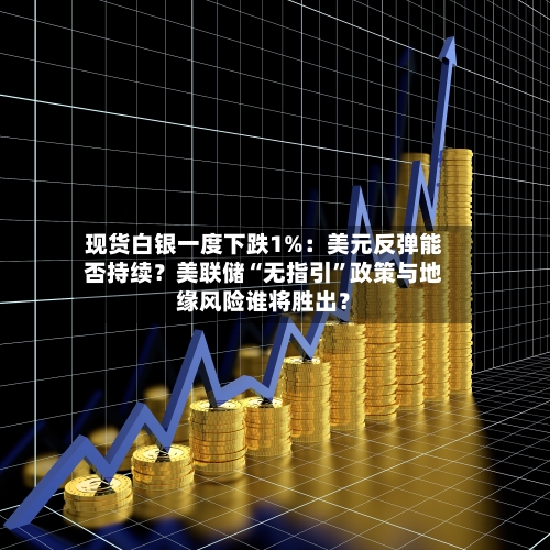 现货白银一度下跌1%：美元反弹能否持续？美联储“无指引”政策与地缘风险谁将胜出？-第1张图片