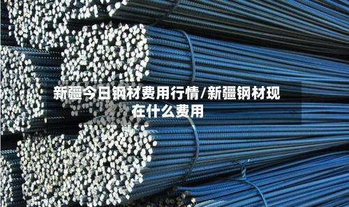 新疆今日钢材费用行情/新疆钢材现在什么费用-第2张图片