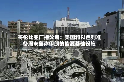 哥伦比亚广播公司：美国和以色列准备周末轰炸伊朗的能源基础设施