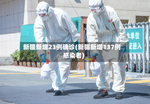 新疆新增23例确诊(新疆新增137例感染者)