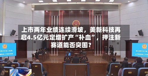 上市两年业绩连续滑坡，美新科技再启4.5亿元定增扩产“补血”	，押注新赛道能否突围？-第2张图片