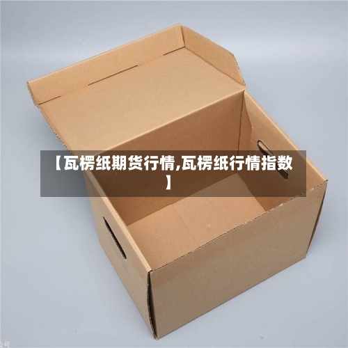 【瓦楞纸期货行情,瓦楞纸行情指数】