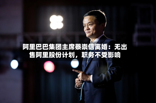 阿里巴巴集团主席蔡崇信离婚：无出售阿里股份计划，职务不受影响