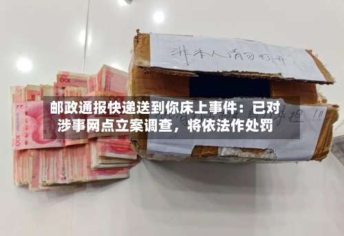 邮政通报快递送到你床上事件：已对涉事网点立案调查，将依法作处罚-第3张图片