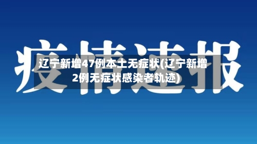 辽宁新增47例本土无症状(辽宁新增2例无症状感染者轨迹)-第2张图片