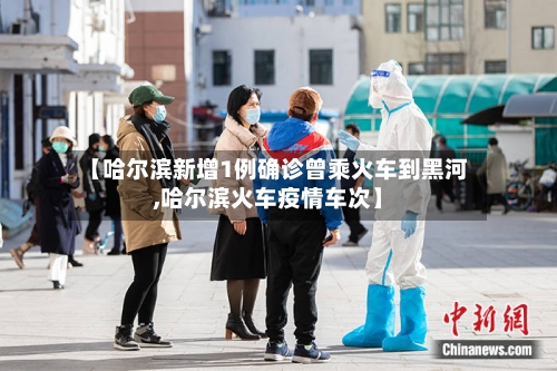 【哈尔滨新增1例确诊曾乘火车到黑河,哈尔滨火车疫情车次】