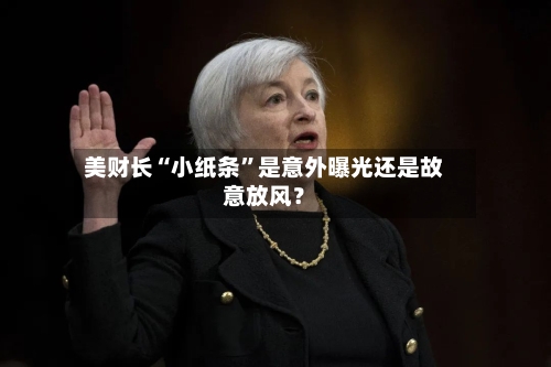 美财长“小纸条”是意外曝光还是故意放风？-第3张图片