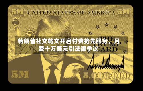 特朗普社交帖文开启付费抢先服务，月费十万美元引法律争议-第2张图片