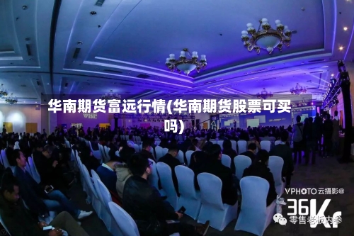 华南期货富远行情(华南期货股票可买吗)
