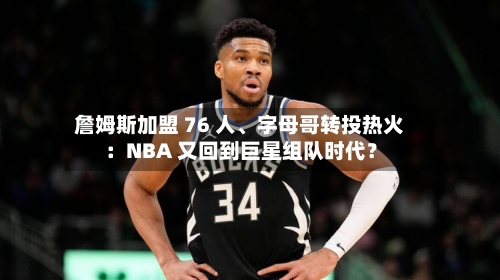 詹姆斯加盟 76 人、字母哥转投热火：NBA 又回到巨星组队时代？-第2张图片