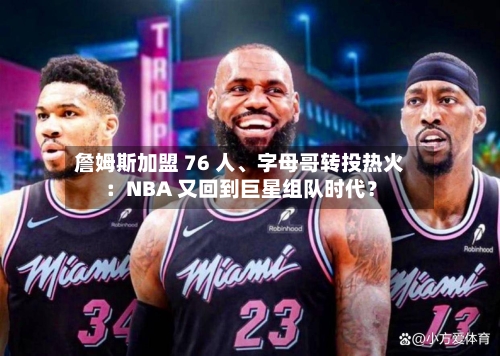詹姆斯加盟 76 人、字母哥转投热火：NBA 又回到巨星组队时代？-第3张图片
