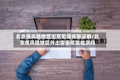 北京低风险地区出京无须核酸证明/北京低风险地区外出需要核酸检测吗